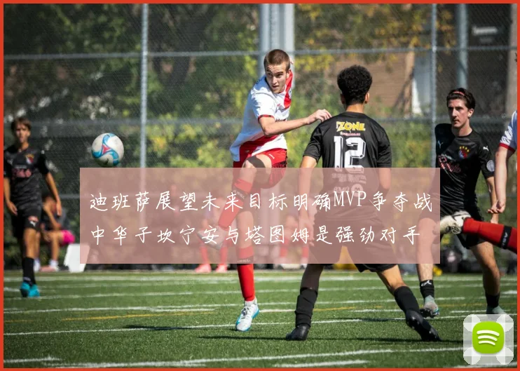 迪班萨展望未来目标明确MVP争夺战中华子坎宁安与塔图姆是强劲对手