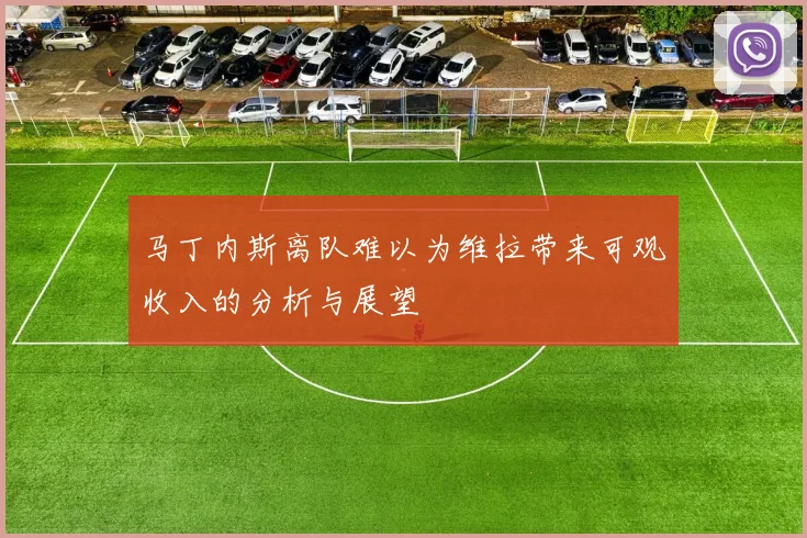 马丁内斯离队难以为维拉带来可观收入的分析与展望