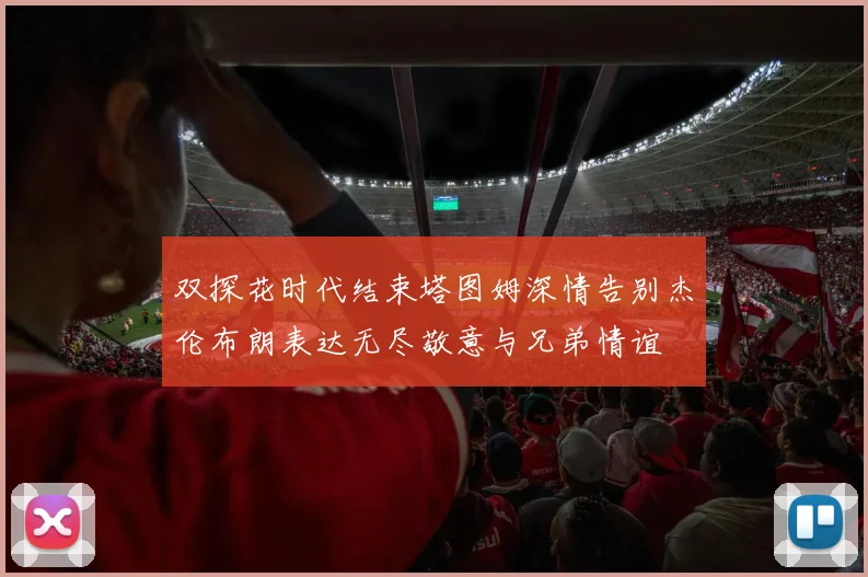 双探花时代结束塔图姆深情告别杰伦布朗表达无尽敬意与兄弟情谊