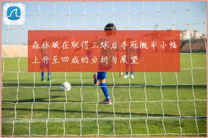 森林狼在取得三球后夺冠概率小幅上升至四成的分析与展望