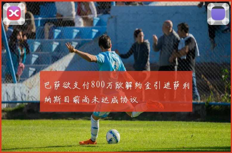 巴萨欲支付800万欧解约金引进萨利纳斯目前尚未达成协议