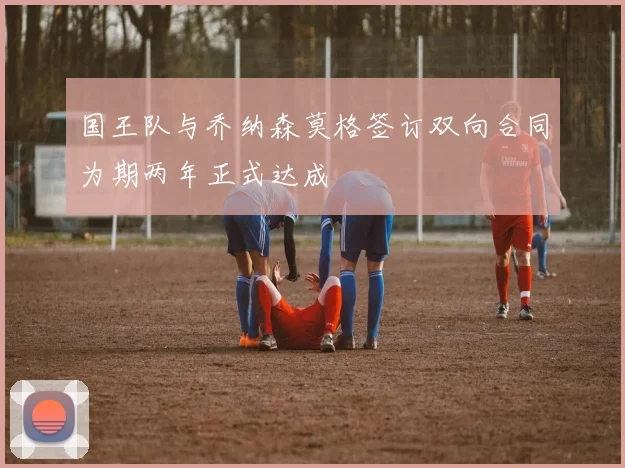国王队与乔纳森莫格签订双向合同为期两年正式达成
