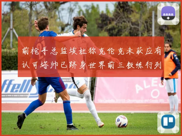 前枪手总监埃杜称克伦克未获应有认可塔帅已跻身世界前三教练行列
