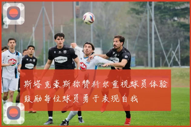 斯塔克豪斯称赞科尔重视球员体验鼓励每位球员勇于表现自我