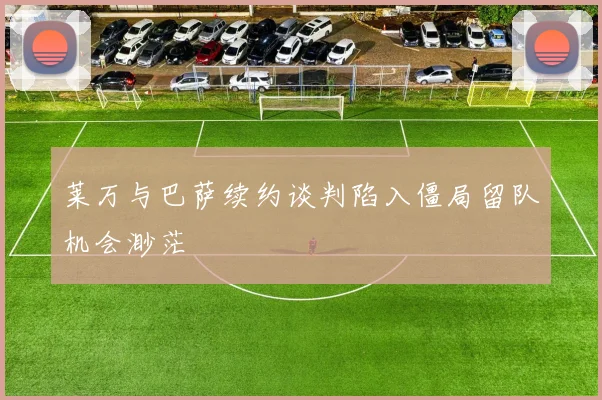莱万与巴萨续约谈判陷入僵局留队机会渺茫