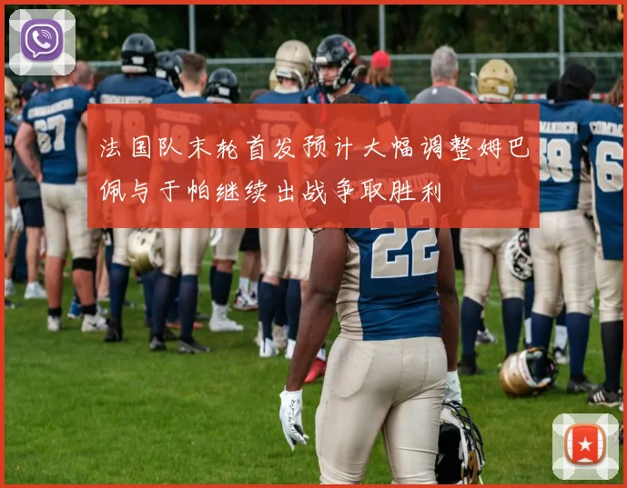 法国队末轮首发预计大幅调整姆巴佩与于帕继续出战争取胜利