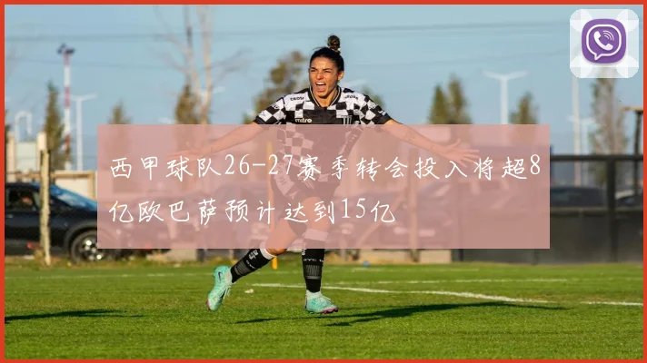 西甲球队26-27赛季转会投入将超8亿欧巴萨预计达到15亿