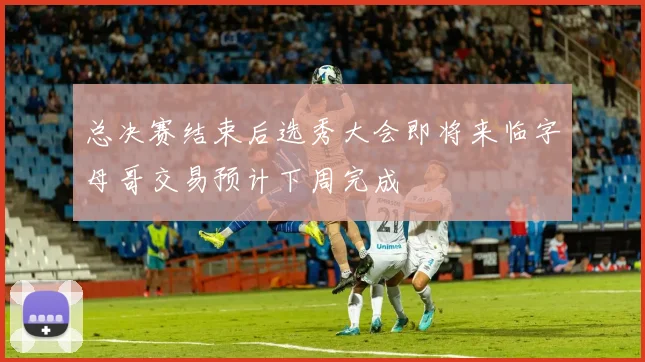 总决赛结束后选秀大会即将来临字母哥交易预计下周完成