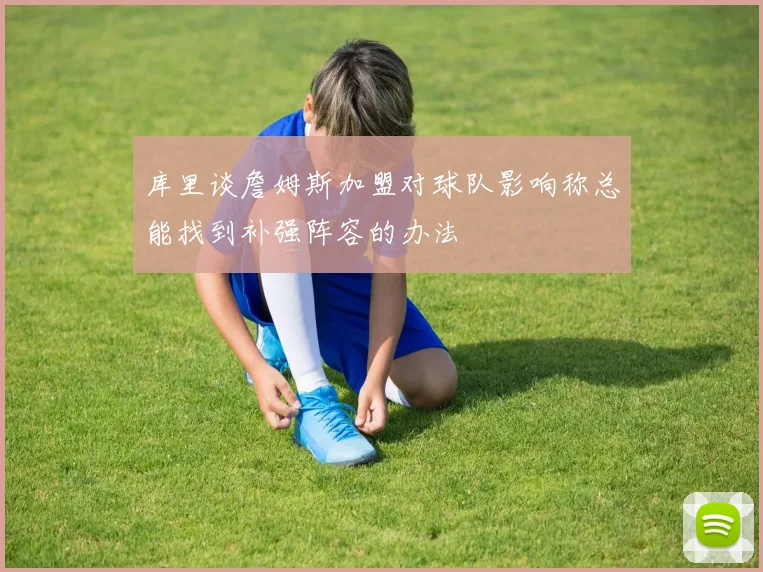 库里谈詹姆斯加盟对球队影响称总能找到补强阵容的办法