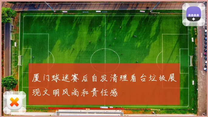 厦门球迷赛后自发清理看台垃圾展现文明风尚和责任感