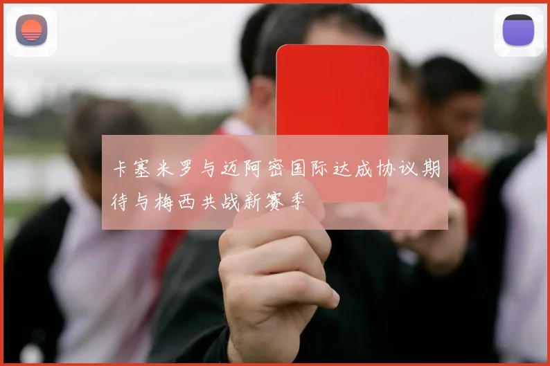 卡塞米罗与迈阿密国际达成协议期待与梅西共战新赛季