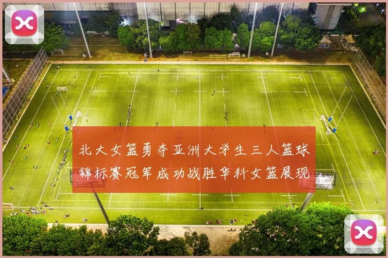 北大女篮勇夺亚洲大学生三人篮球锦标赛冠军成功战胜华科女篮展现强大实力