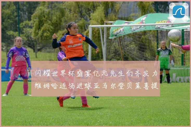闪耀世界杯盛宴亿元先生们齐发力维姆哈连场进球亚马尔登贝莱喜提首球