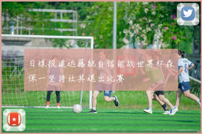 日媒报道远藤航自信能战世界杯森保一坚持让其退出比赛