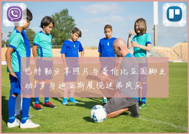 巴特勒分享照片与哥伦比亚国脚互动J罗与迪亚斯展现迷弟风采
