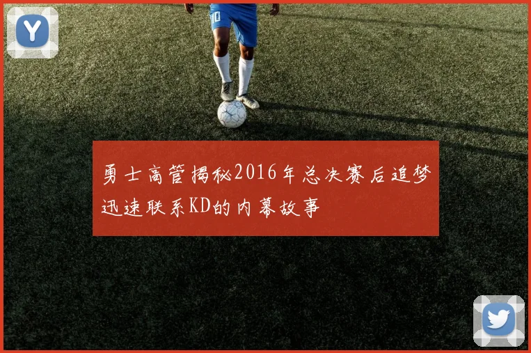 勇士高管揭秘2016年总决赛后追梦迅速联系KD的内幕故事