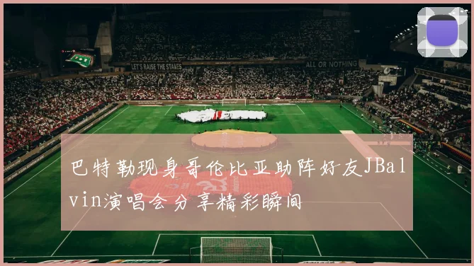 巴特勒现身哥伦比亚助阵好友JBalvin演唱会分享精彩瞬间