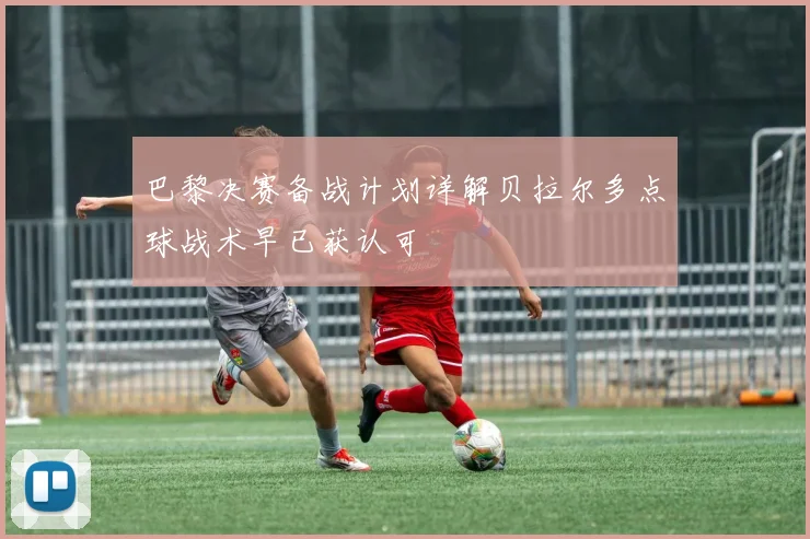 巴黎决赛备战计划详解贝拉尔多点球战术早已获认可