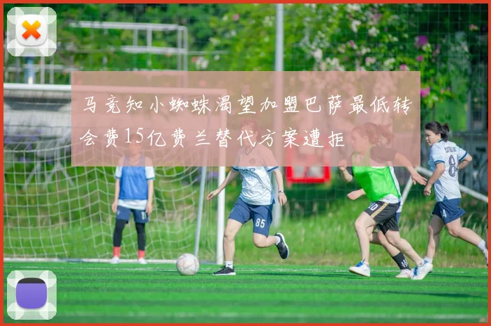 马竞知小蜘蛛渴望加盟巴萨最低转会费15亿费兰替代方案遭拒